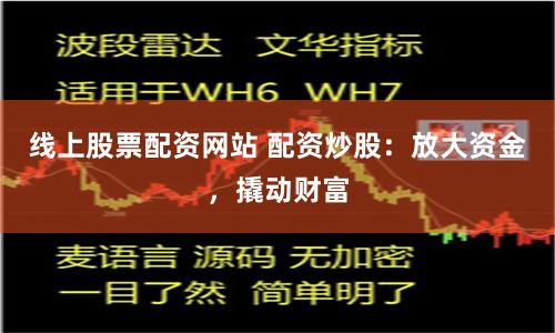 线上股票配资网站 配资炒股：放大资金，撬动财富