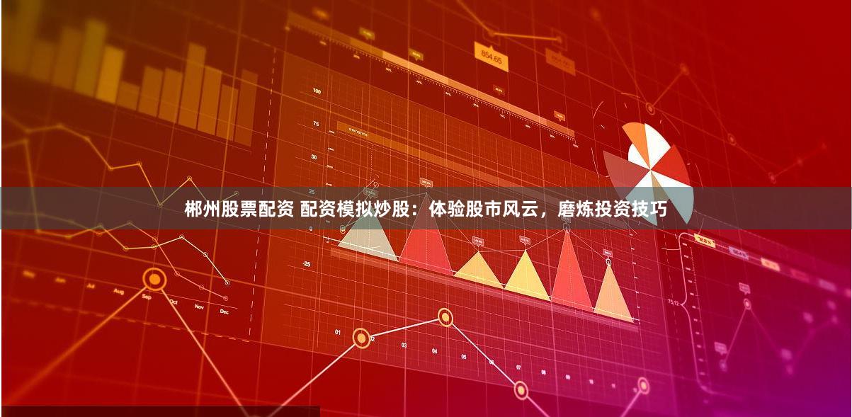 郴州股票配资 配资模拟炒股：体验股市风云，磨炼投资技巧