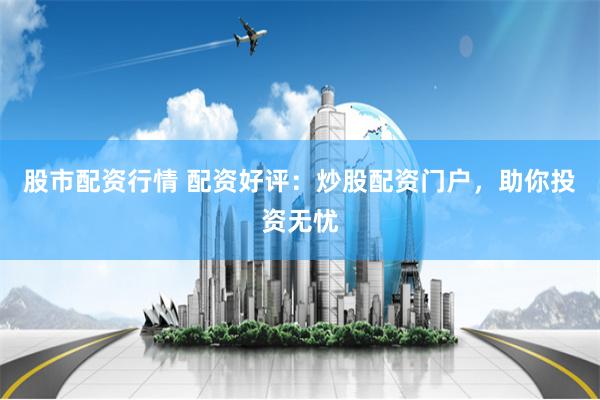 股市配资行情 配资好评：炒股配资门户，助你投资无忧