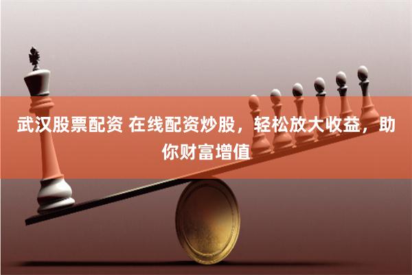 武汉股票配资 在线配资炒股，轻松放大收益，助你财富增值
