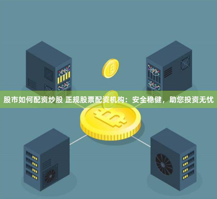 股市如何配资炒股 正规股票配资机构：安全稳健，助您投资无忧