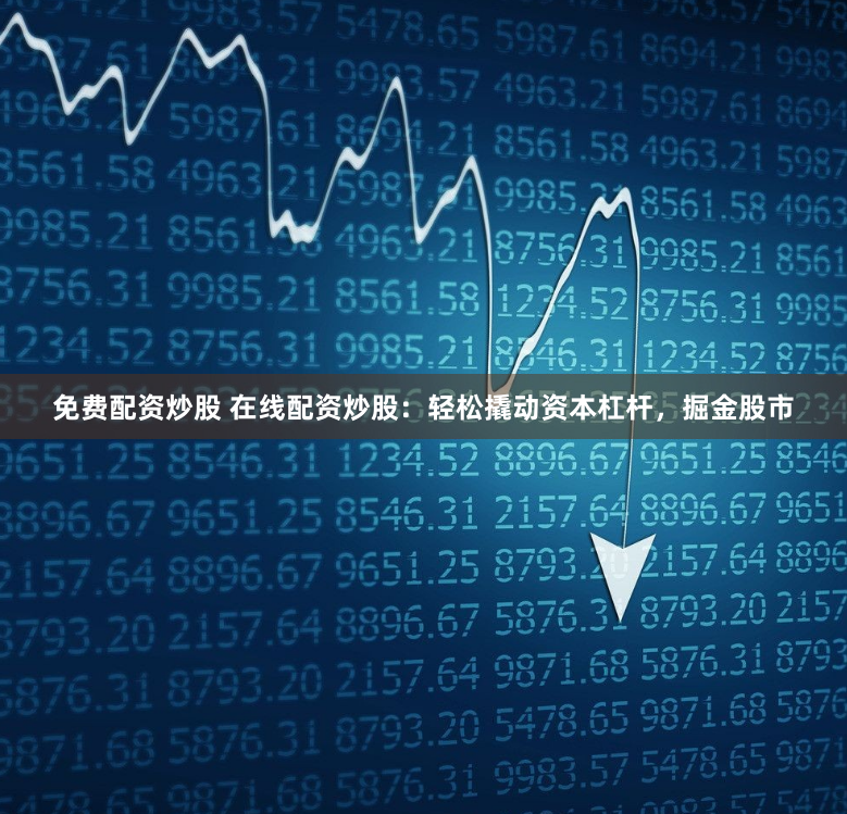 免费配资炒股 在线配资炒股：轻松撬动资本杠杆，掘金股市