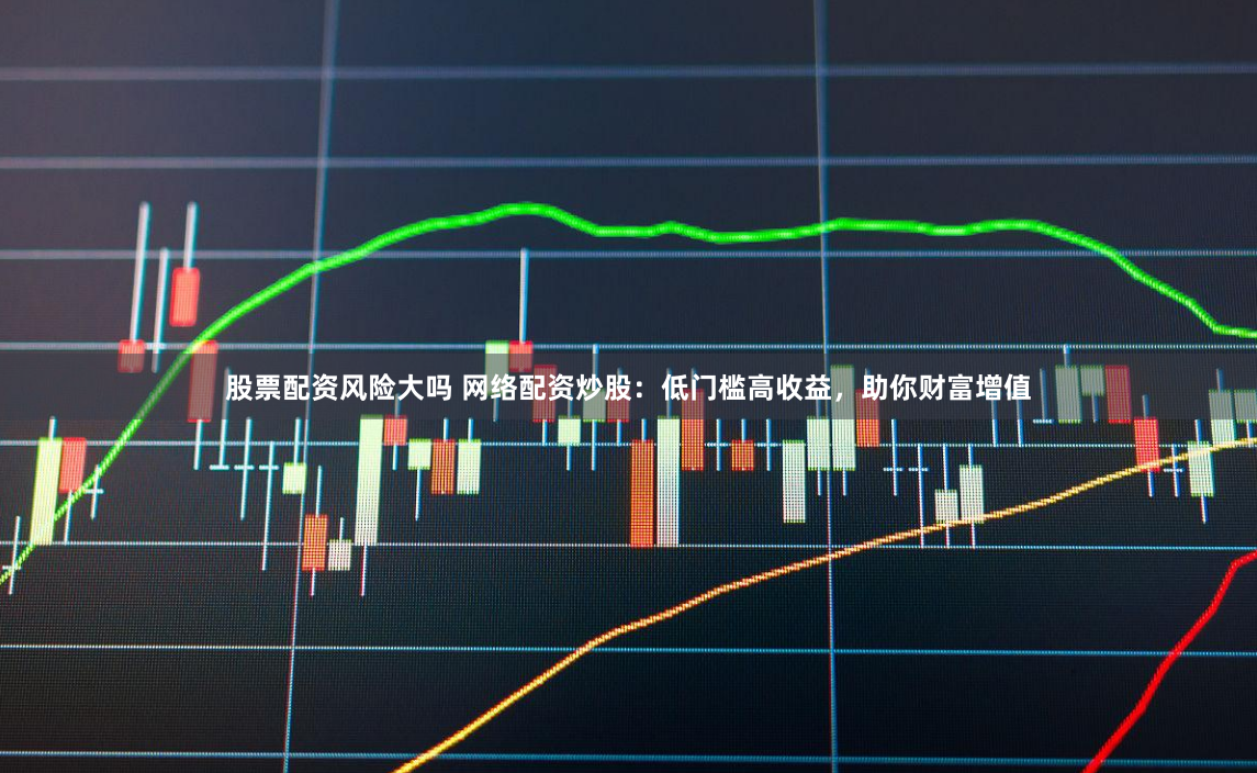 股票配资风险大吗 网络配资炒股：低门槛高收益，助你财富增值