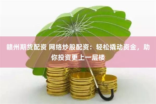 赣州期货配资 网络炒股配资：轻松撬动资金，助你投资更上一层楼