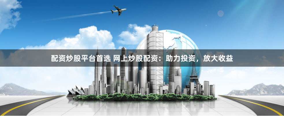 配资炒股平台首选 网上炒股配资：助力投资，放大收益