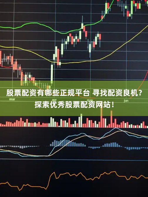 股票配资有哪些正规平台 寻找配资良机？探索优秀股票配资网站！