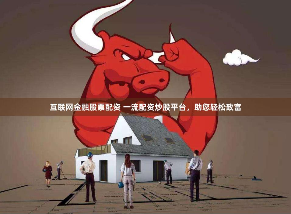 互联网金融股票配资 一流配资炒股平台，助您轻松致富
