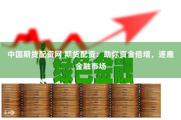中国期货配资网 期货配资：助你资金倍增，逐鹿金融市场