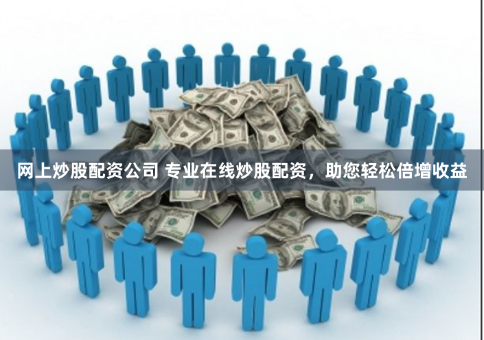 网上炒股配资公司 专业在线炒股配资，助您轻松倍增收益
