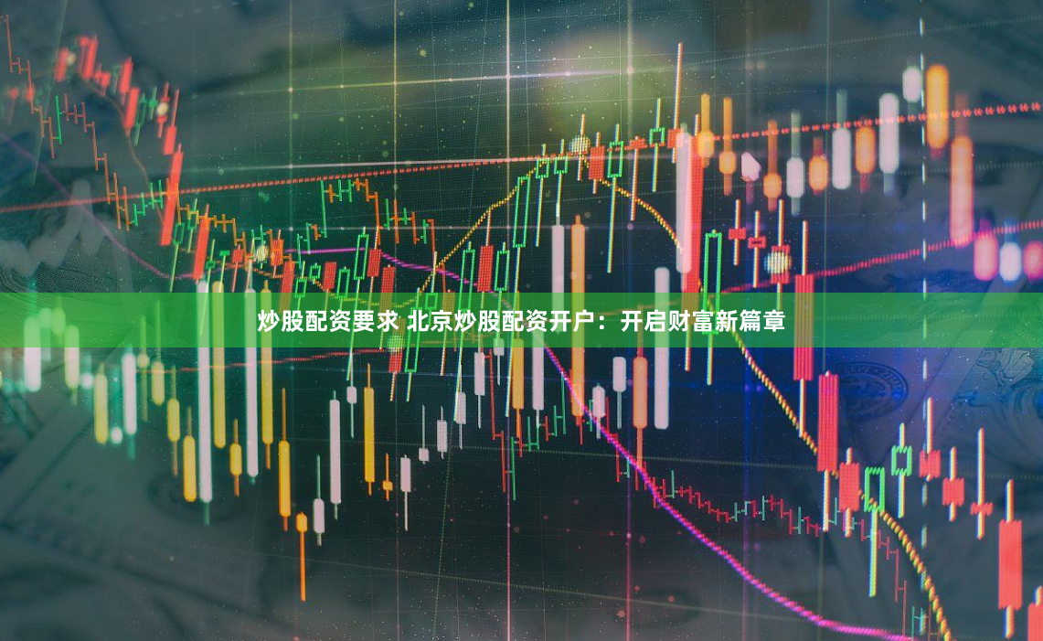 炒股配资要求 北京炒股配资开户：开启财富新篇章