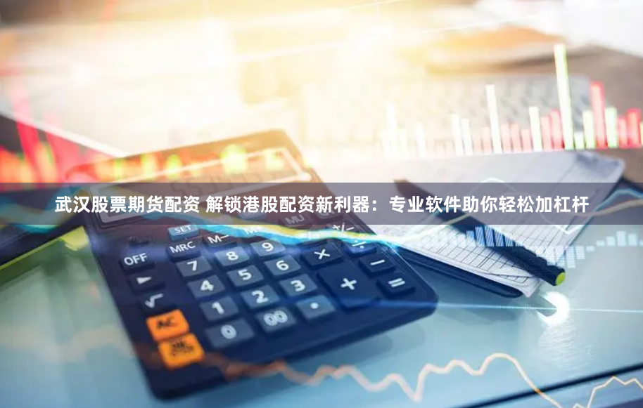 武汉股票期货配资 解锁港股配资新利器：专业软件助你轻松加杠杆