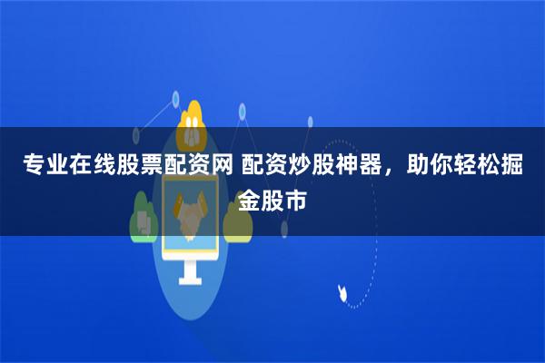 专业在线股票配资网 配资炒股神器，助你轻松掘金股市
