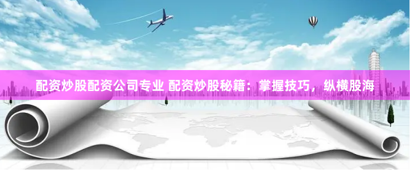 配资炒股配资公司专业 配资炒股秘籍：掌握技巧，纵横股海
