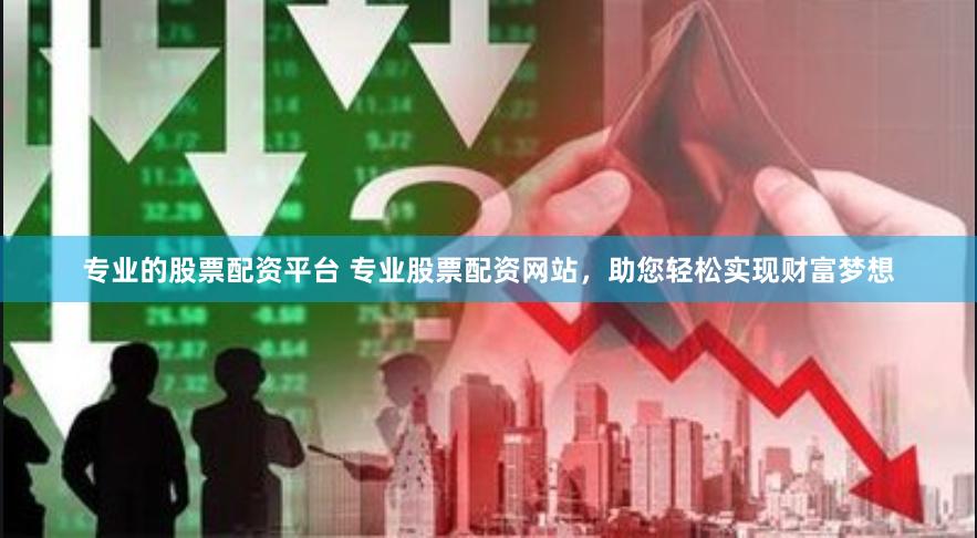 专业的股票配资平台 专业股票配资网站，助您轻松实现财富梦想