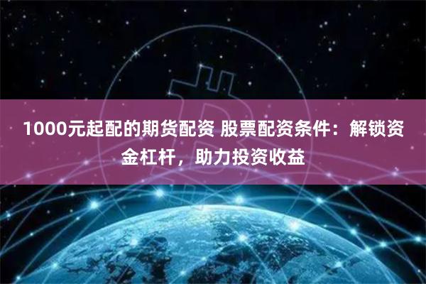 1000元起配的期货配资 股票配资条件：解锁资金杠杆，助力投资收益