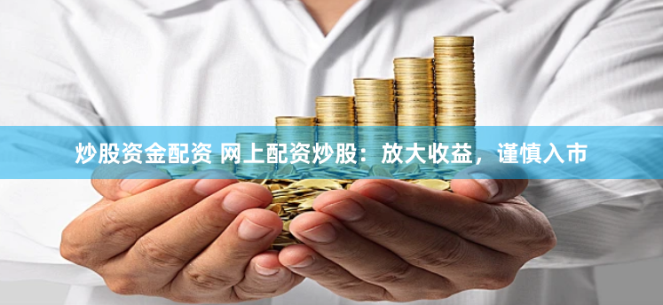 炒股资金配资 网上配资炒股：放大收益，谨慎入市