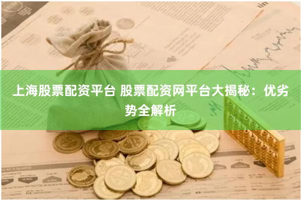 上海股票配资平台 股票配资网平台大揭秘：优劣势全解析
