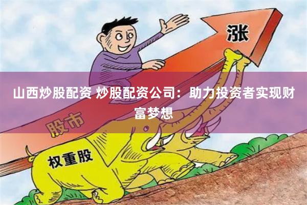 山西炒股配资 炒股配资公司：助力投资者实现财富梦想