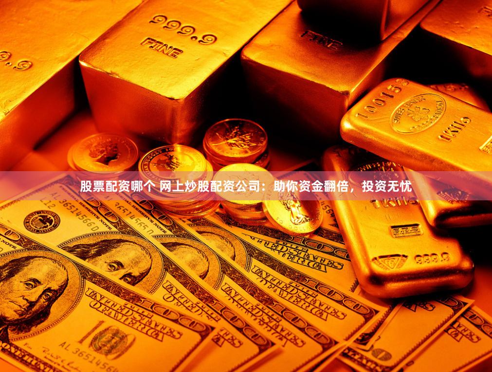 股票配资哪个 网上炒股配资公司：助你资金翻倍，投资无忧
