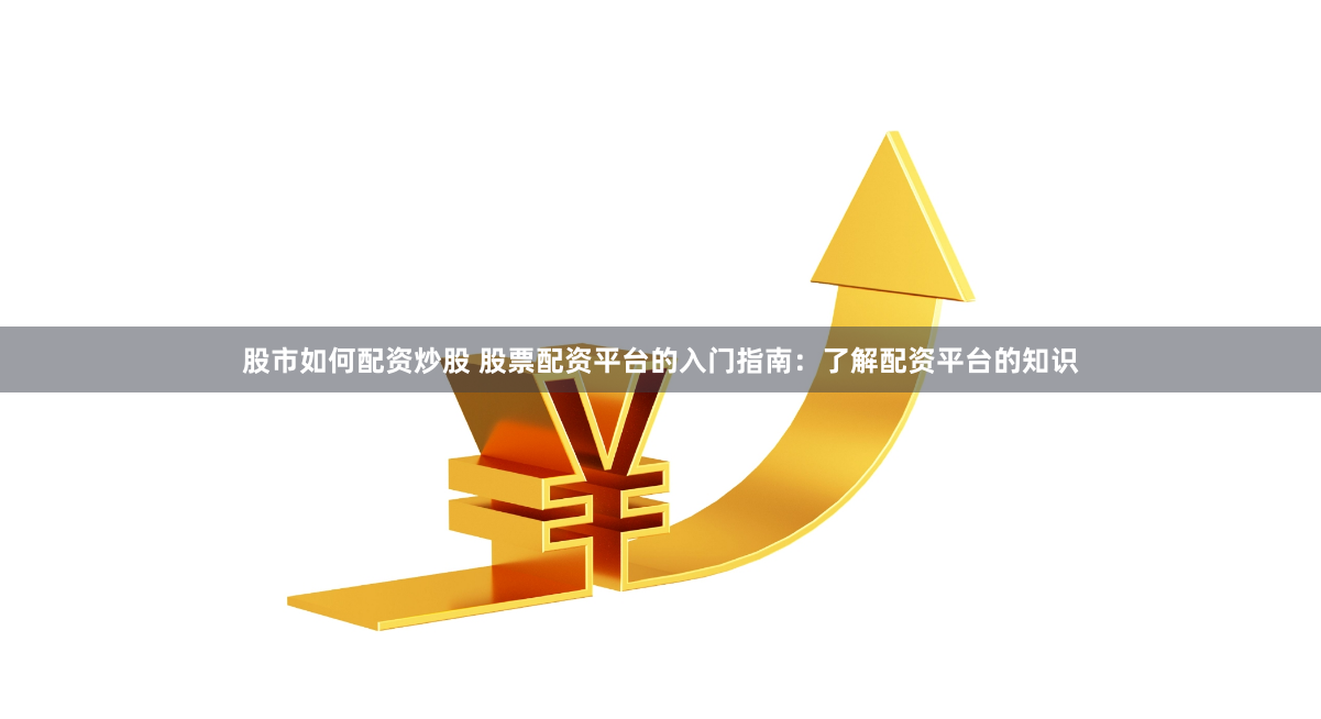 股市如何配资炒股 股票配资平台的入门指南：了解配资平台的知识