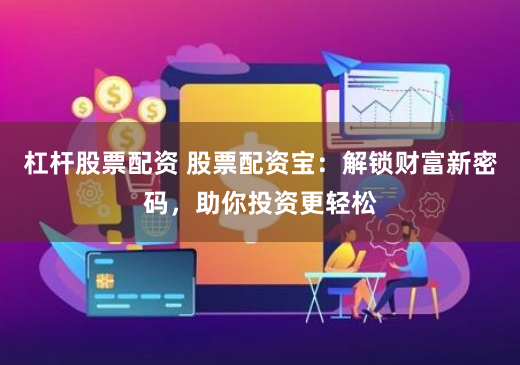 杠杆股票配资 股票配资宝：解锁财富新密码，助你投资更轻松