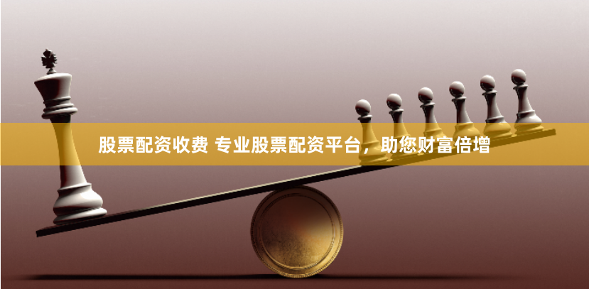 股票配资收费 专业股票配资平台,助您财富倍增