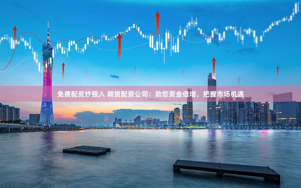免费配资炒股入 期货配资公司：助您资金倍增，把握市场机遇