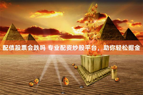 配债股票会跌吗 专业配资炒股平台，助你轻松掘金