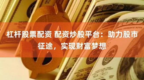 杠杆股票配资 配资炒股平台：助力股市征途，实现财富梦想