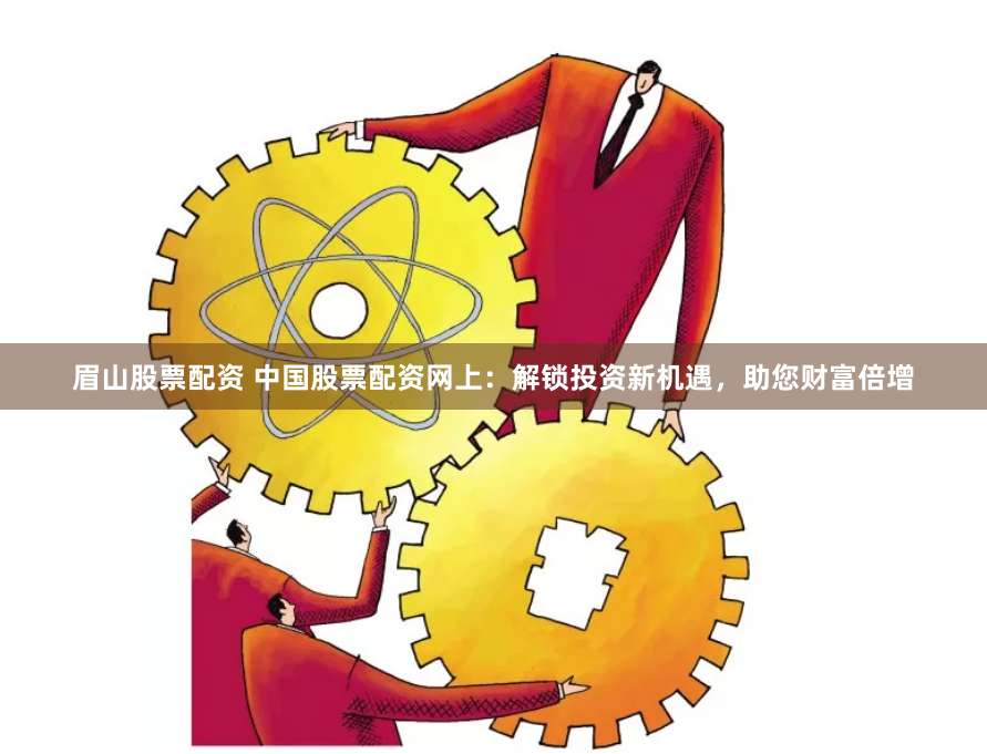 眉山股票配资 中国股票配资网上：解锁投资新机遇，助您财富倍增