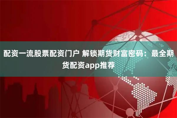 配资一流股票配资门户 解锁期货财富密码：最全期货配资app推荐