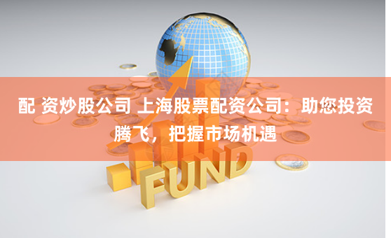 配 资炒股公司 上海股票配资公司：助您投资腾飞，把握市场机遇