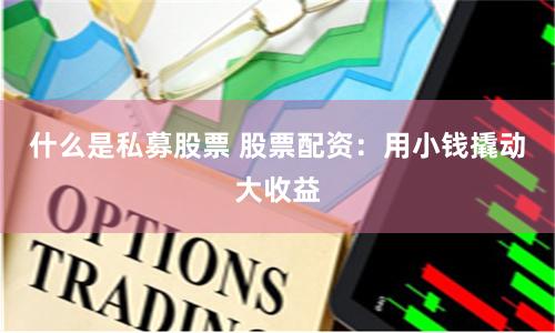 什么是私募股票 股票配资：用小钱撬动大收益