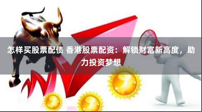 怎样买股票配债 香港股票配资：解锁财富新高度，助力投资梦想