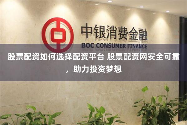 股票配资如何选择配资平台 股票配资网安全可靠，助力投资梦想