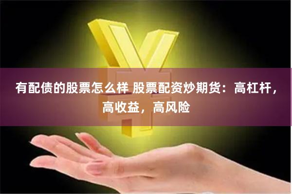 有配债的股票怎么样 股票配资炒期货：高杠杆，高收益，高风险