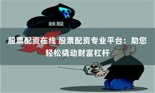 股票配资在线 股票配资专业平台：助您轻松撬动财富杠杆