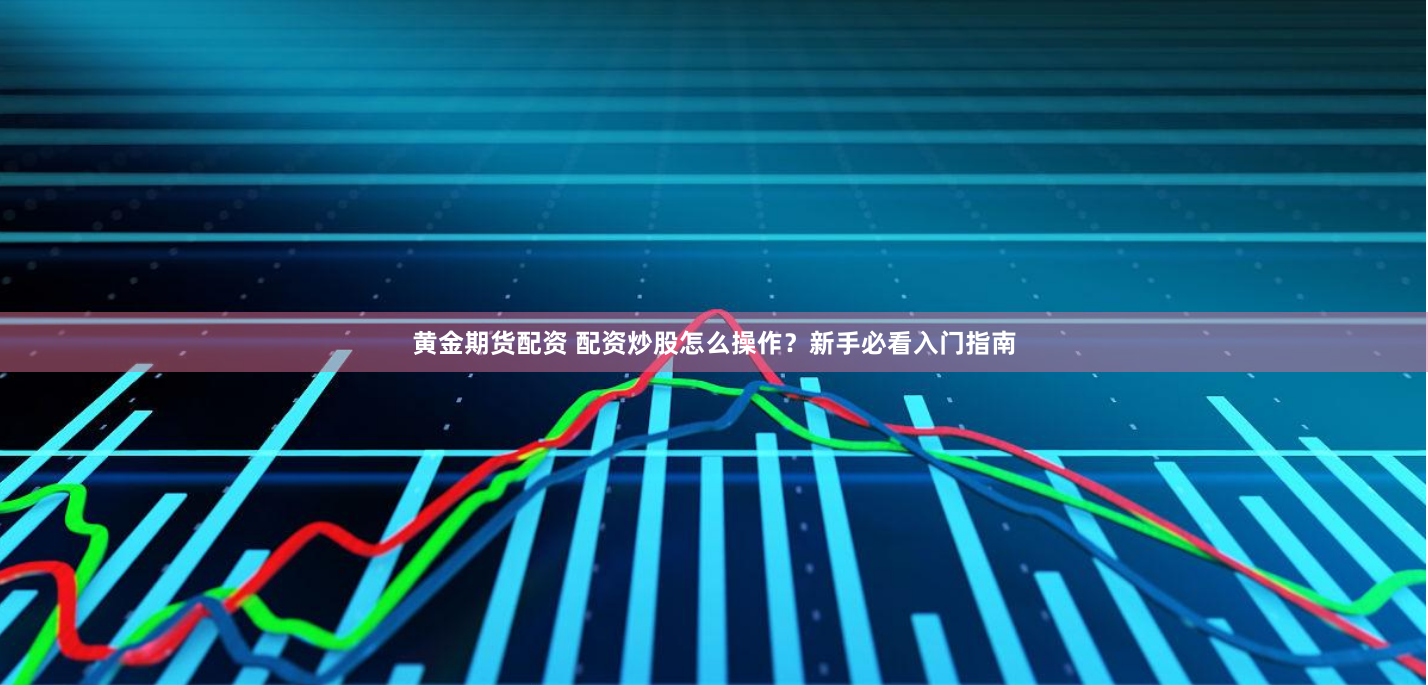 黄金期货配资 配资炒股怎么操作？新手必看入门指南