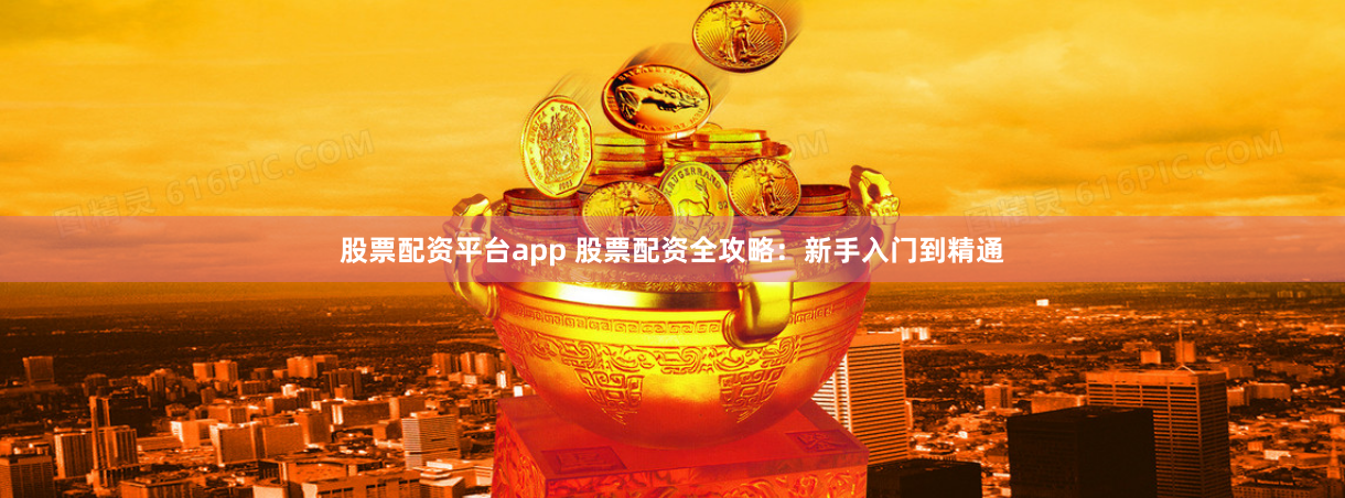 股票配资平台app 股票配资全攻略：新手入门到精通
