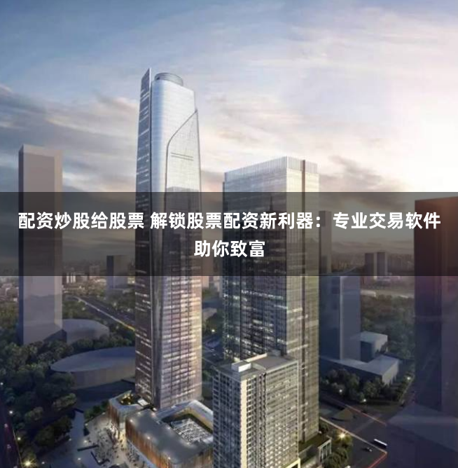 配资炒股给股票 解锁股票配资新利器：专业交易软件助你致富