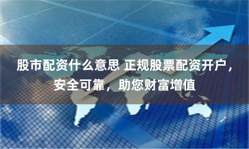 股市配资什么意思 正规股票配资开户，安全可靠，助您财富增值