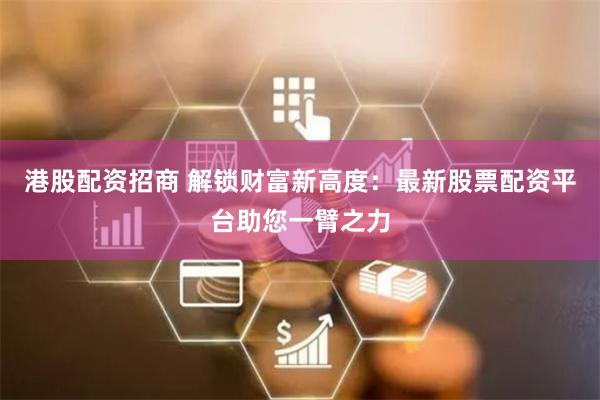 港股配资招商 解锁财富新高度：最新股票配资平台助您一臂之力
