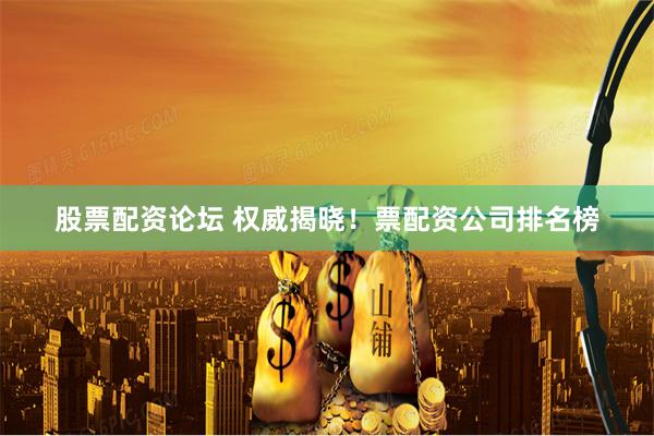 股票配资论坛 权威揭晓！票配资公司排名榜