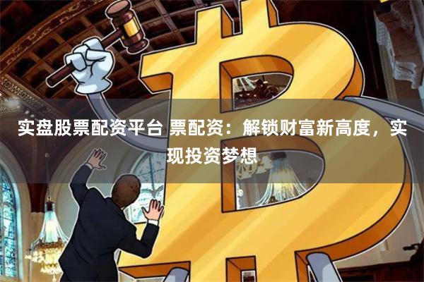 实盘股票配资平台 票配资：解锁财富新高度，实现投资梦想