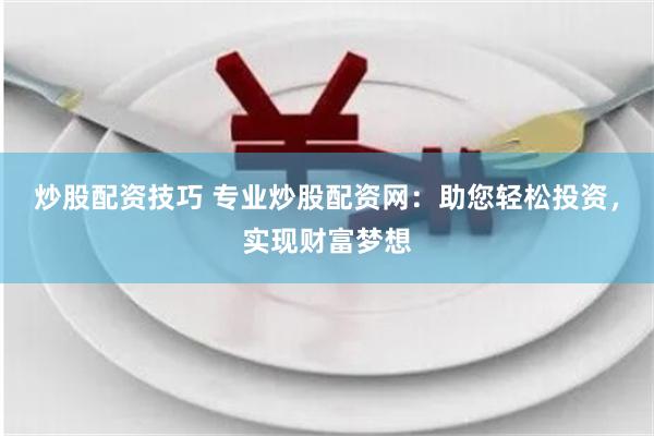 炒股配资技巧 专业炒股配资网：助您轻松投资，实现财富梦想