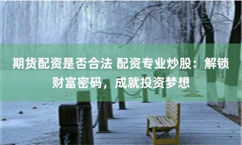 期货配资是否合法 配资专业炒股：解锁财富密码，成就投资梦想