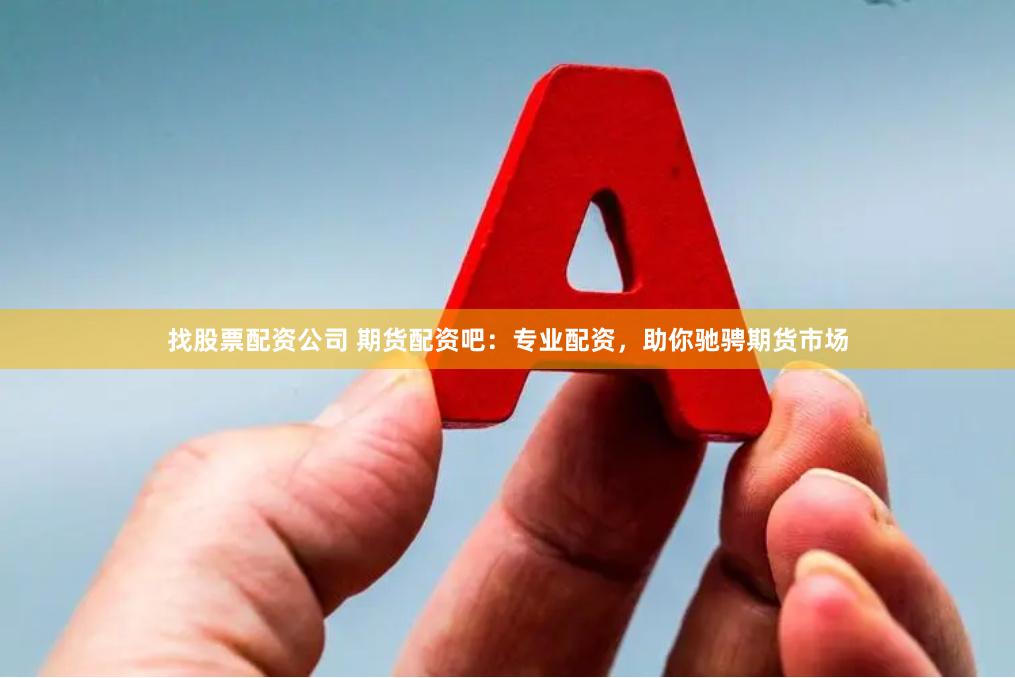 找股票配资公司 期货配资吧：专业配资，助你驰骋期货市场