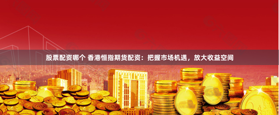 股票配资哪个 香港恒指期货配资：把握市场机遇，放大收益空间