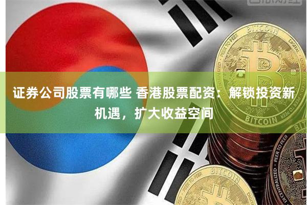 证券公司股票有哪些 香港股票配资：解锁投资新机遇，扩大收益空间