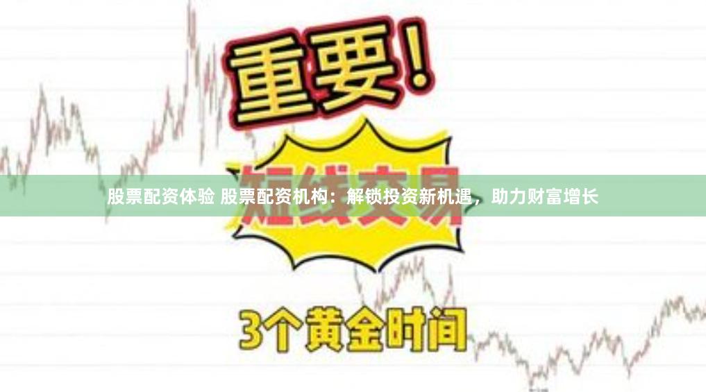 股票配资体验 股票配资机构：解锁投资新机遇，助力财富增长